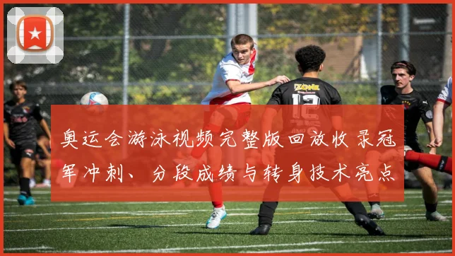 奥运会游泳视频完整版回放收录冠军冲刺、分段成绩与转身技术亮点