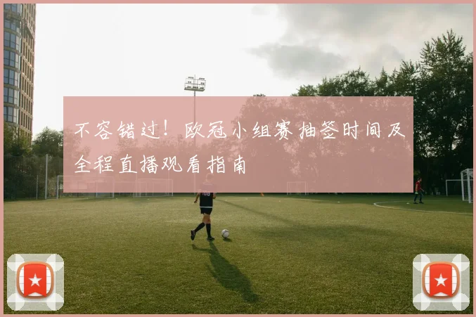 不容错过！欧冠小组赛抽签时间及全程直播观看指南