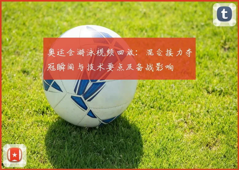 奥运会游泳视频回放：混合接力夺冠瞬间与技术要点及备战影响