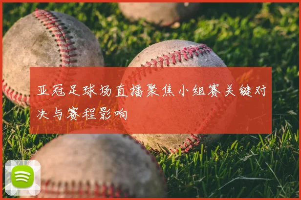 亚冠足球场直播聚焦小组赛关键对决与赛程影响