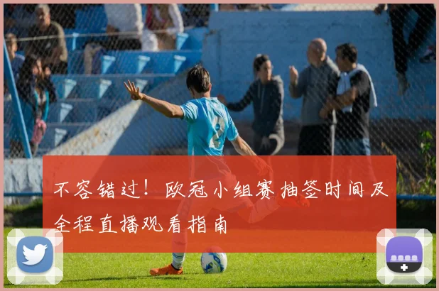 不容错过！欧冠小组赛抽签时间及全程直播观看指南
