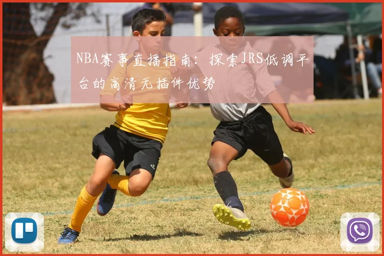 NBA赛事直播指南：探索JRS低调平台的高清无插件优势