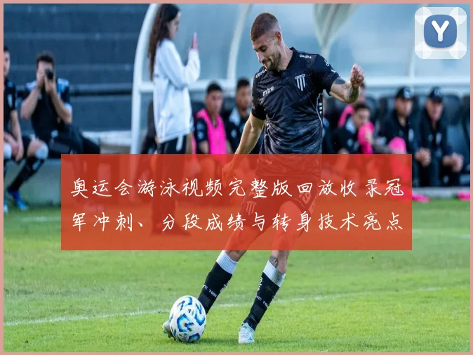 奥运会游泳视频完整版回放收录冠军冲刺、分段成绩与转身技术亮点