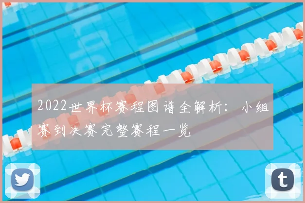 2022世界杯赛程图谱全解析：小组赛到决赛完整赛程一览