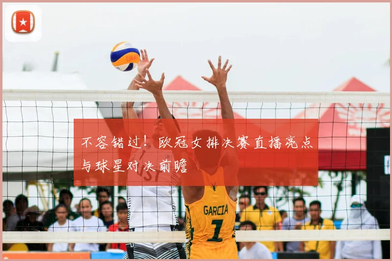 不容错过！欧冠女排决赛直播亮点与球星对决前瞻