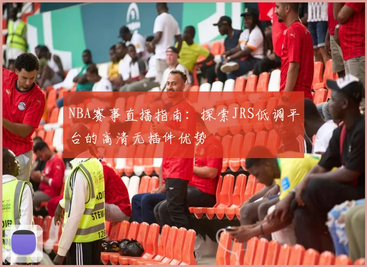 NBA赛事直播指南：探索JRS低调平台的高清无插件优势