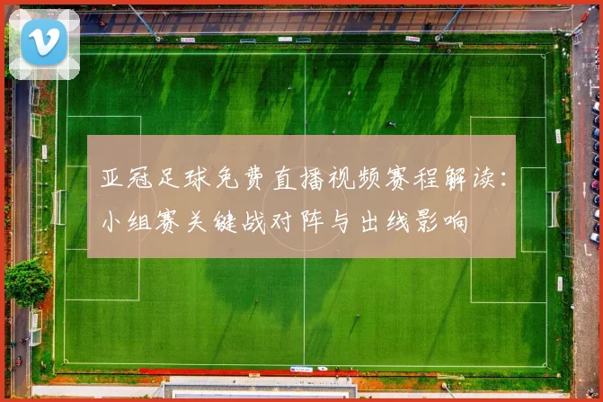 亚冠足球免费直播视频赛程解读：小组赛关键战对阵与出线影响