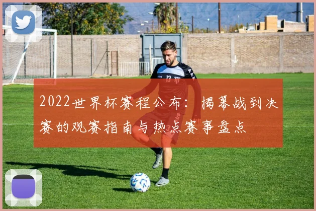 2022世界杯赛程公布：揭幕战到决赛的观赛指南与热点赛事盘点