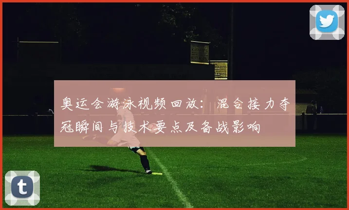 奥运会游泳视频回放：混合接力夺冠瞬间与技术要点及备战影响