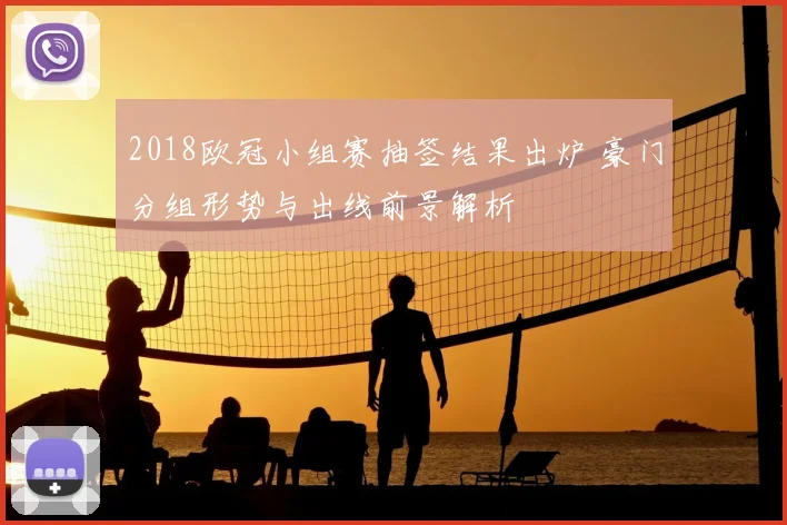 2018欧冠小组赛抽签结果出炉 豪门分组形势与出线前景解析