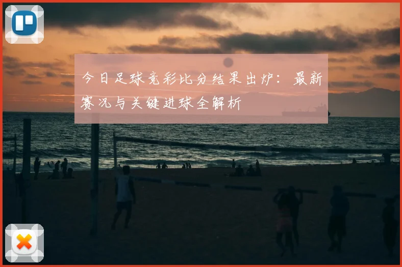 今日足球竞彩比分结果出炉：最新赛况与关键进球全解析