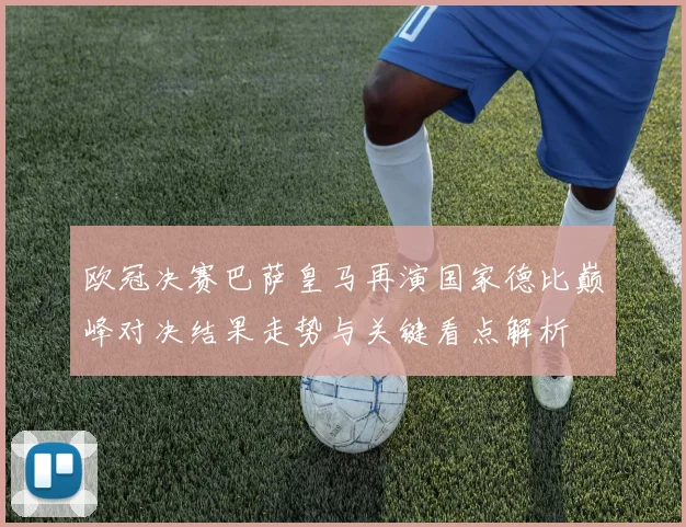 欧冠决赛巴萨皇马再演国家德比巅峰对决结果走势与关键看点解析